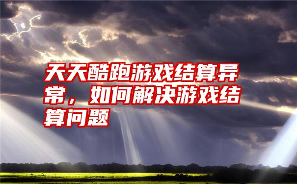 天天酷跑游戏结算异常,如何解决游戏结算问题