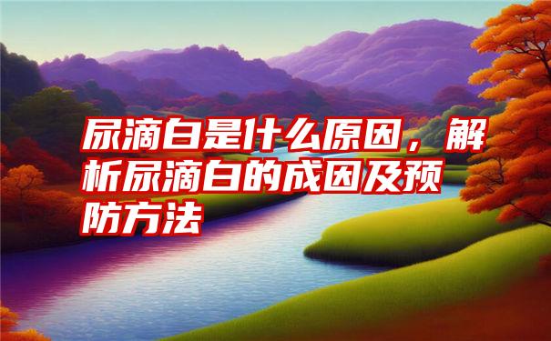 尿滴白是什么原因，解析尿滴白的成因及预防方法