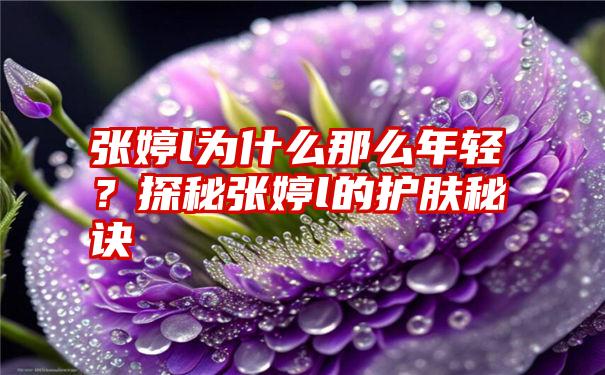 张婷l为什么那么年轻？探秘张婷l的护肤秘诀