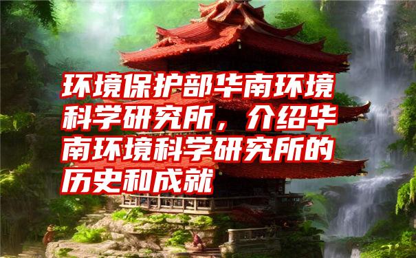 环境保护部华南环境科学研究所,介绍华南环境科学研究所的历史和成就