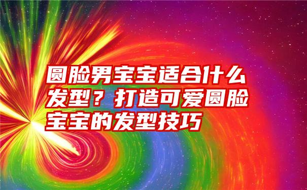 圆脸男宝宝适合什么发型？打造可爱圆脸宝宝的发型技巧