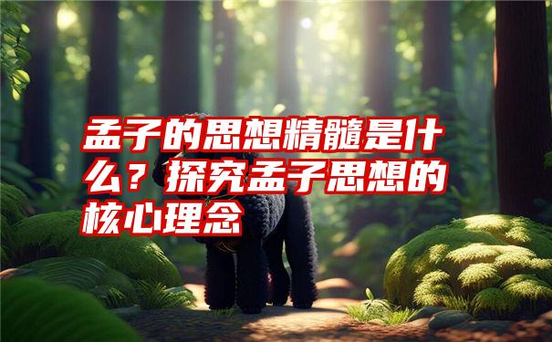 孟子的思想精髓是什么？探究孟子思想的核心理念