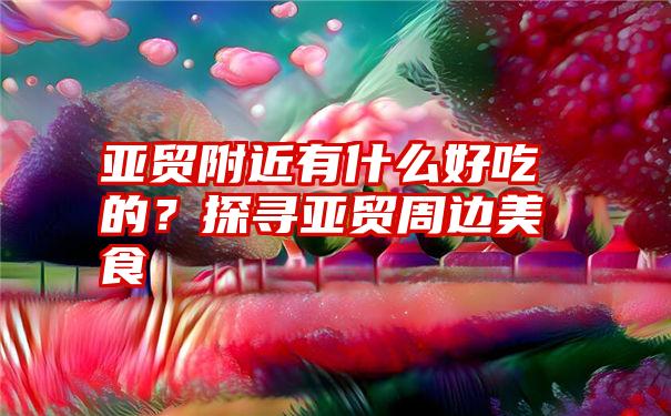 亚贸附近有什么好吃的？探寻亚贸周边美食