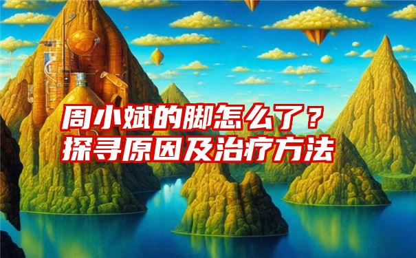 周小斌的脚怎么了？探寻原因及治疗方法