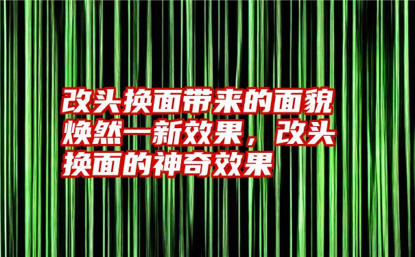 改头换面带来的面貌焕然一新效果，改头换面的神奇效果