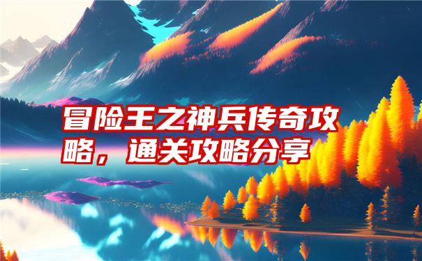 冒险王之神兵传奇攻略，通关攻略分享