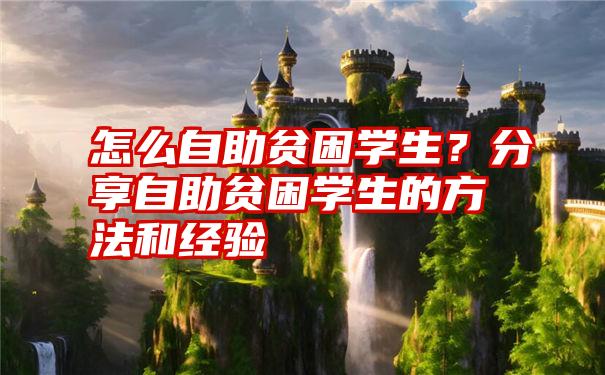 怎么自助贫困学生？分享自助贫困学生的方法和经验