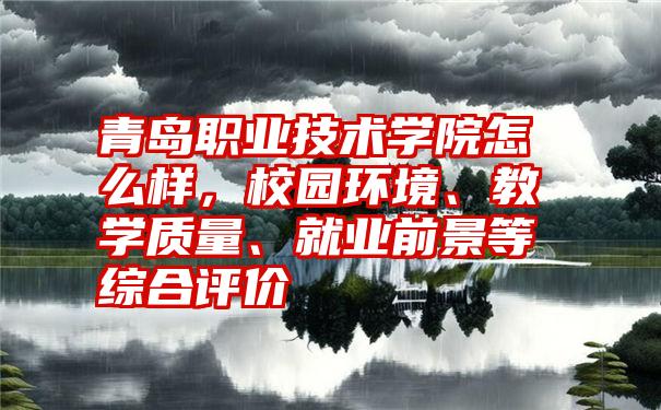 青岛职业技术学院怎么样，校园环境、教学质量、就业前景等综合评价