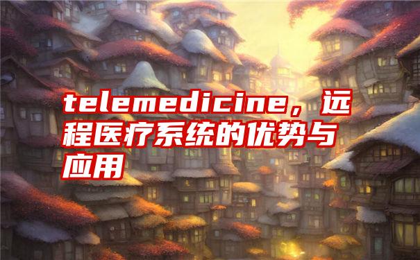 telemedicine，远程医疗系统的优势与应用