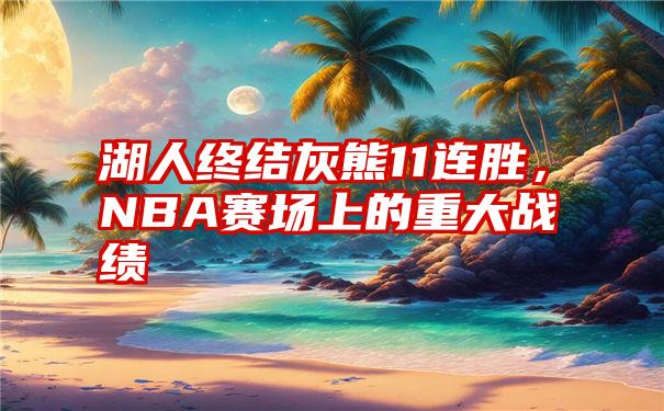 湖人终结灰熊11连胜，NBA赛场上的重大战绩