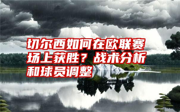 切尔西如何在欧联赛场上获胜？战术分析和球员调整