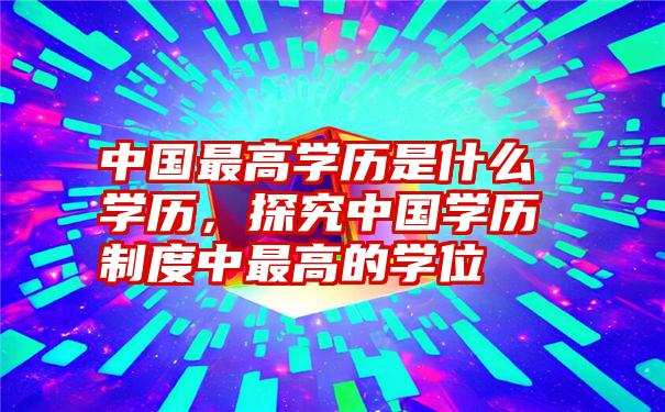 中国最高学历是什么学历，探究中国学历制度中最高的学位