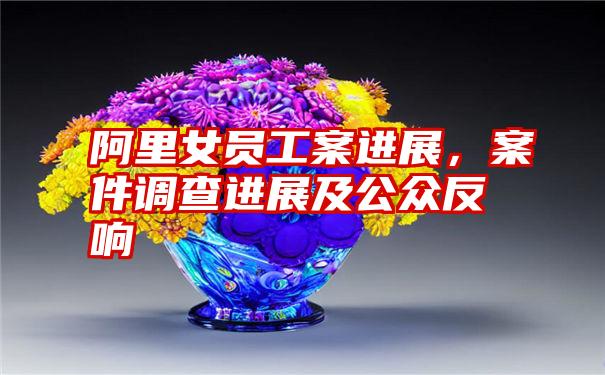 阿里女员工案进展,案件调查进展及公众反响