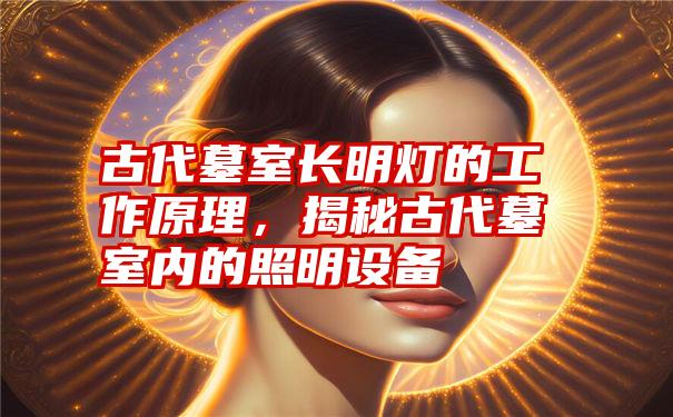 古代墓室长明灯的工作原理，揭秘古代墓室内的照明设备