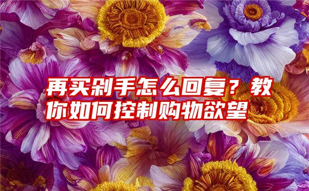 再买剁手怎么回复？教你如何控制购物欲望