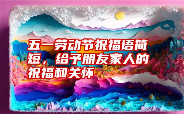 五一劳动节祝福语简短，给予朋友家人的祝福和关怀