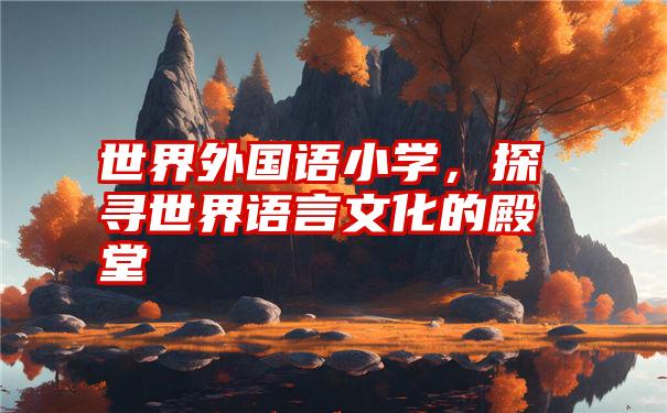 世界外国语小学,探寻世界语言文化的殿堂