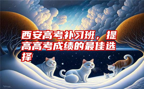 西安高考补习班,提高高考成绩的最佳选择