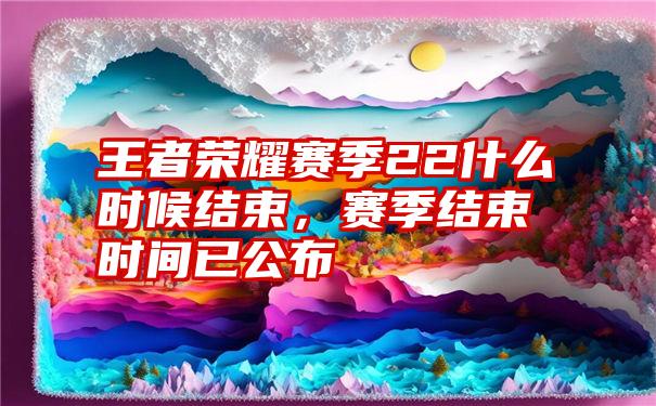 王者荣耀赛季22什么时候结束，赛季结束时间已公布