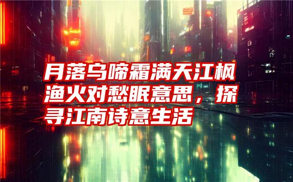 月落乌啼霜满天江枫渔火对愁眠意思，探寻江南诗意生活