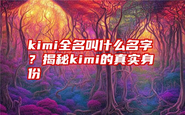 kimi全名叫什么名字？揭秘kimi的真实身份