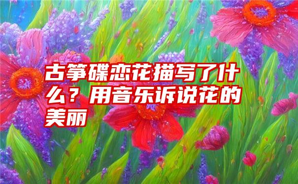 古筝碟恋花描写了什么？用音乐诉说花的美丽