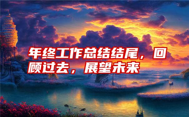 年终工作总结结尾，回顾过去，展望未来