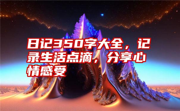 日记350字大全，记录生活点滴，分享心情感受