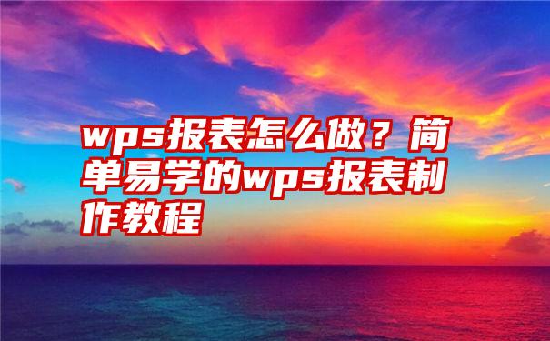 wps报表怎么做？简单易学的wps报表制作教程