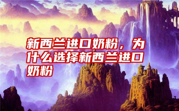 新西兰进口奶粉，为什么选择新西兰进口奶粉