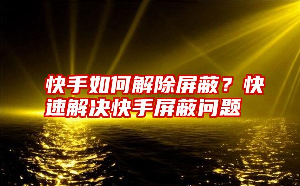 快手如何解除屏蔽？快速解决快手屏蔽问题