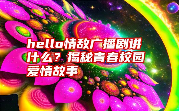 hello情敌广播剧讲什么？揭秘青春校园爱情故事