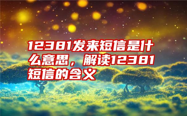 12381发来短信是什么意思，解读12381短信的含义