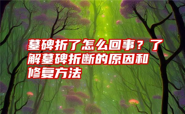 墓碑折了怎么回事？了解墓碑折断的原因和修复方法