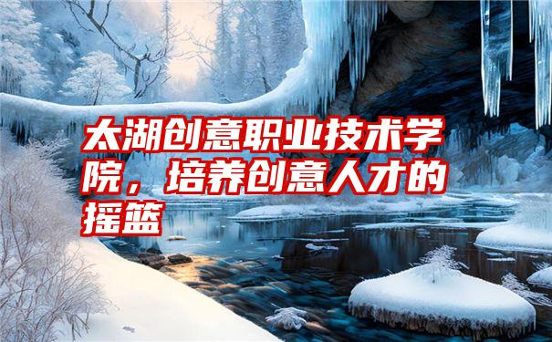 太湖创意职业技术学院,培养创意人才的摇篮