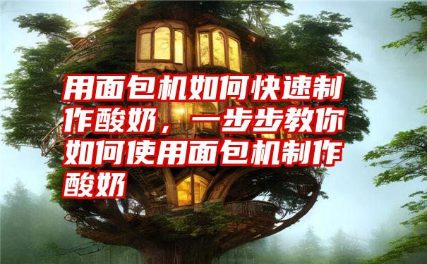 用面包机如何快速制作酸奶,一步步教你如何使用面包机制作酸奶