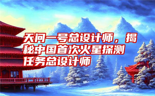 天问一号总设计师,揭秘中国首次火星探测任务总设计师