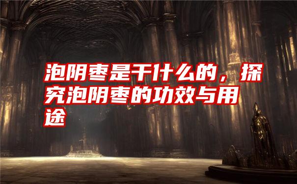 泡阴枣是干什么的，探究泡阴枣的功效与用途