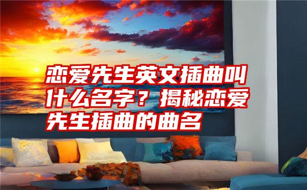 恋爱先生英文插曲叫什么名字？揭秘恋爱先生插曲的曲名