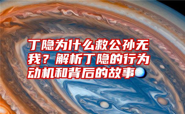 丁隐为什么救公孙无我？解析丁隐的行为动机和背后的故事