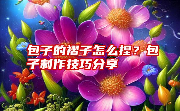 包子的褶子怎么捏？包子制作技巧分享