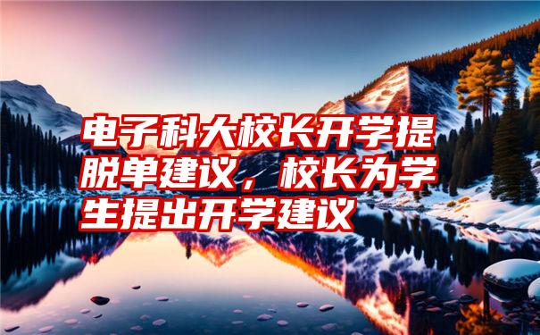 电子科大校长开学提脱单建议，校长为学生提出开学建议