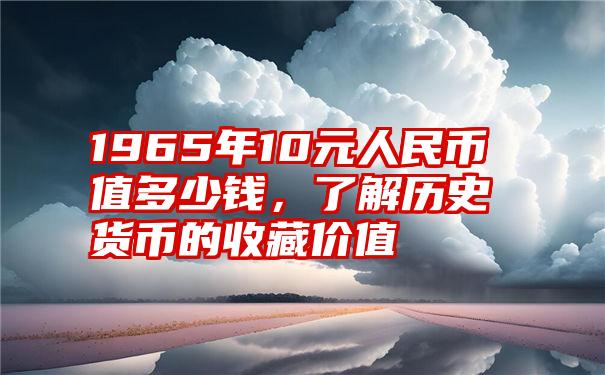 1965年10元人民币值多少钱，了解历史货币的收藏价值