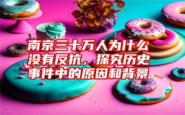 南京三十万人为什么没有反抗,探究历史事件中的原因和背景