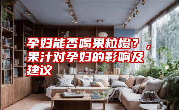 孕妇能否喝果粒橙？，果汁对孕妇的影响及建议