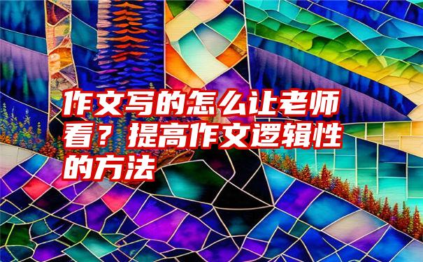 作文写的怎么让老师看？提高作文逻辑性的方法