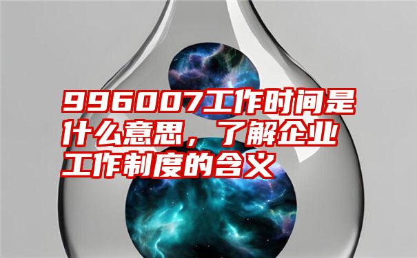 996007工作时间是什么意思，了解企业工作制度的含义