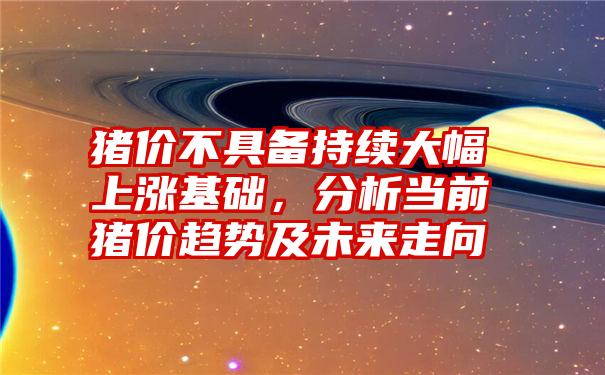 猪价不具备持续大幅上涨基础，分析当前猪价趋势及未来走向