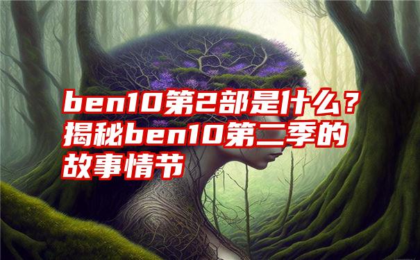 ben10第2部是什么？揭秘ben10第二季的故事情节