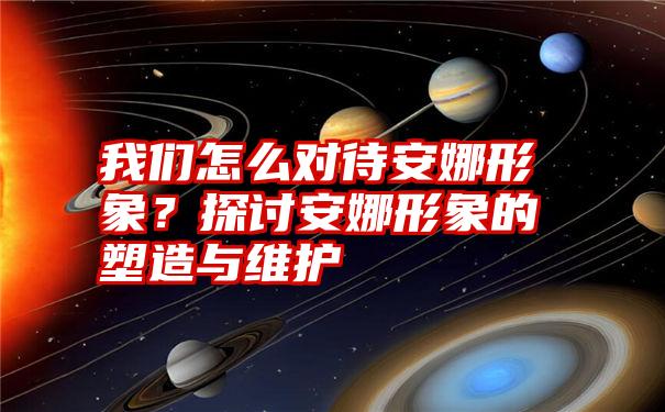 我们怎么对待安娜形象？探讨安娜形象的塑造与维护